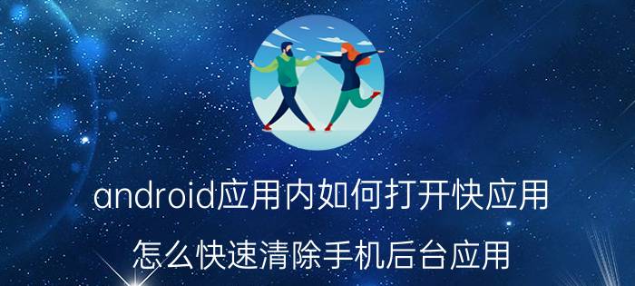 android应用内如何打开快应用 怎么快速清除手机后台应用？